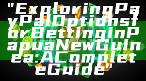 "Exploring PayPal Options for Betting in Papua New Guinea: A Complete Guide"