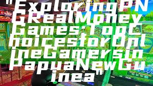 "Exploring PNG Real Money Games: Top Choices for Online Gamers in Papua New Guinea"