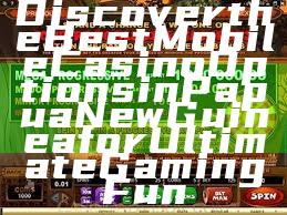 Discover the Best Mobile Casino Options in Papua New Guinea for Ultimate Gaming Fun