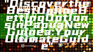 "Discover the Best Online Betting Options in Papua New Guinea: Your Ultimate Guide"