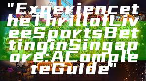 "Experience the Thrill of Live eSports Betting in Singapore: A Complete Guide"